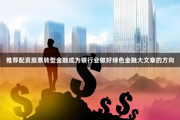 推荐配资股票转型金融成为银行业做好绿色金融大文章的方向