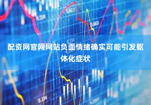 配资网官网网站负面情绪确实可能引发躯体化症状