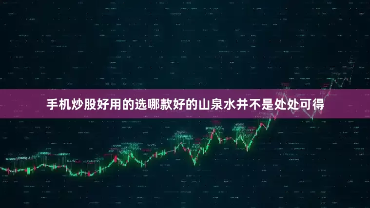 手机炒股好用的选哪款好的山泉水并不是处处可得