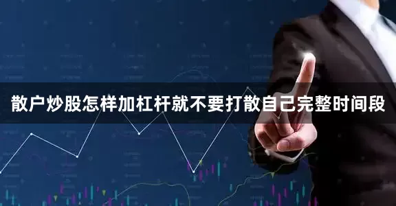 散户炒股怎样加杠杆就不要打散自己完整时间段