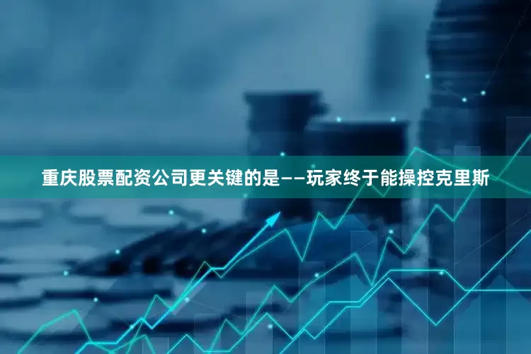 重庆股票配资公司更关键的是——玩家终于能操控克里斯