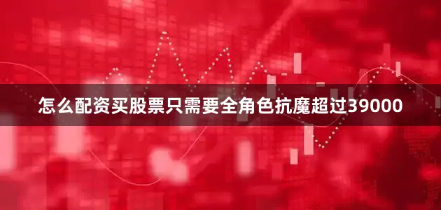 怎么配资买股票只需要全角色抗魔超过39000