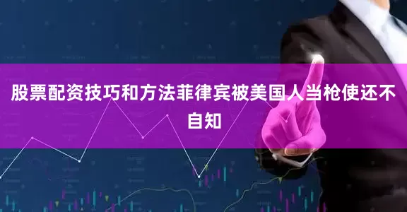股票配资技巧和方法菲律宾被美国人当枪使还不自知