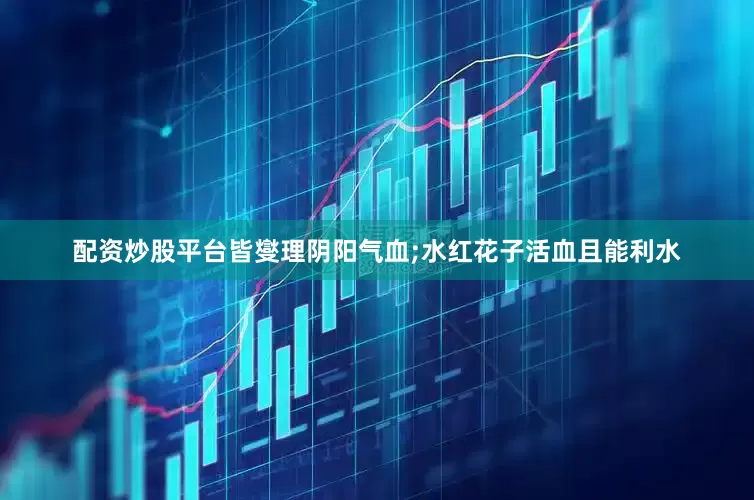 配资炒股平台皆燮理阴阳气血;水红花子活血且能利水