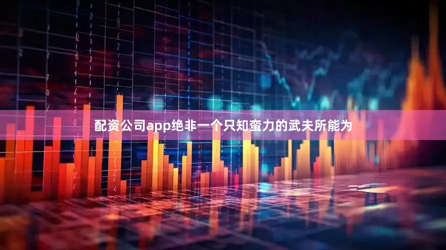 配资公司app绝非一个只知蛮力的武夫所能为