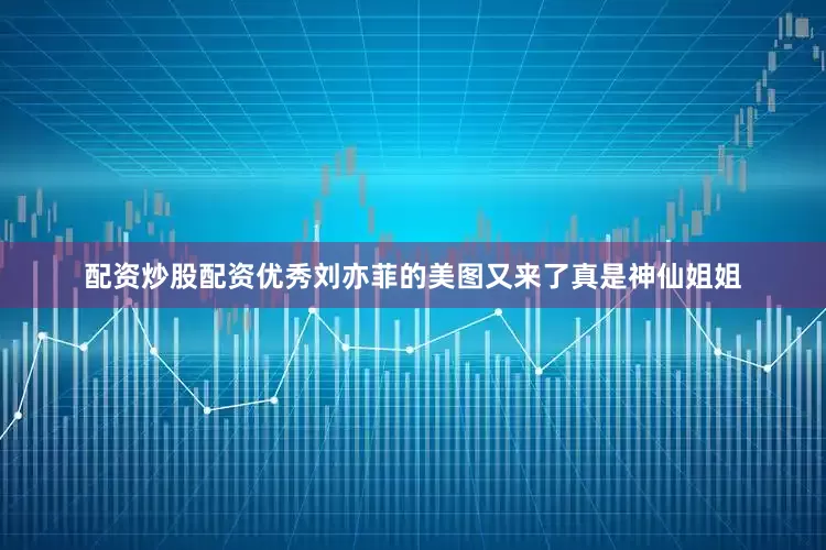 配资炒股配资优秀刘亦菲的美图又来了真是神仙姐姐