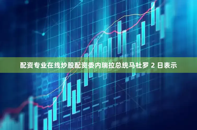 配资专业在线炒股配资委内瑞拉总统马杜罗 2 日表示