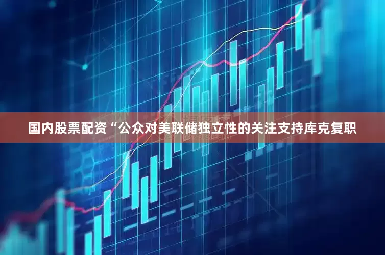 国内股票配资“公众对美联储独立性的关注支持库克复职