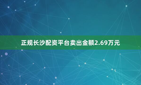 正规长沙配资平台卖出金额2.69万元