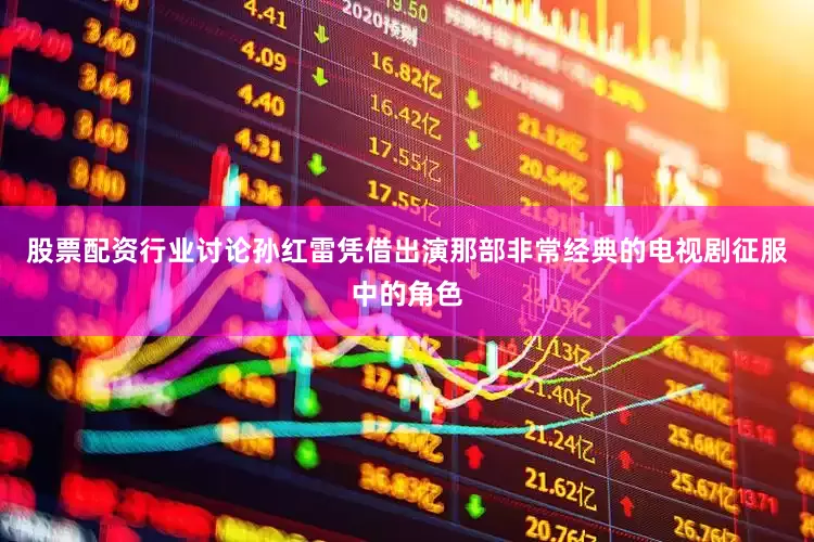 股票配资行业讨论孙红雷凭借出演那部非常经典的电视剧征服中的角色