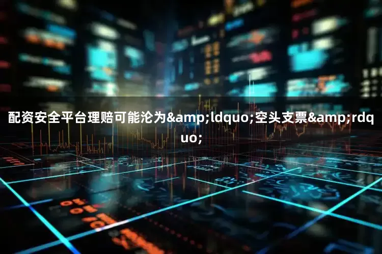配资安全平台理赔可能沦为&ldquo;空头支票&rdquo;