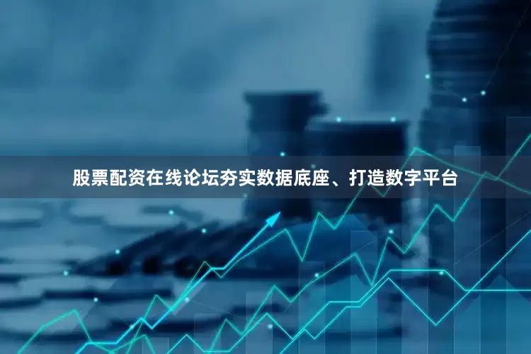 股票配资在线论坛夯实数据底座、打造数字平台