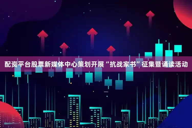 配资平台股票新媒体中心策划开展“抗战家书”征集暨诵读活动