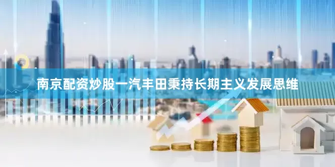 南京配资炒股一汽丰田秉持长期主义发展思维