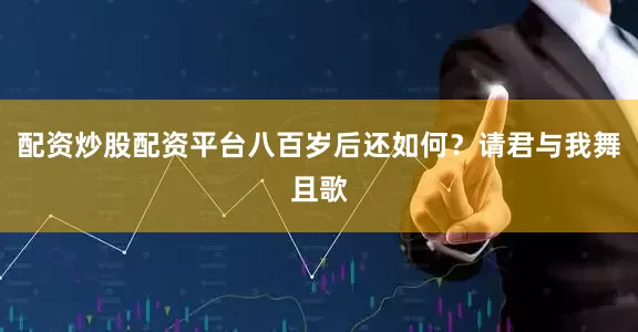 配资炒股配资平台八百岁后还如何？请君与我舞且歌