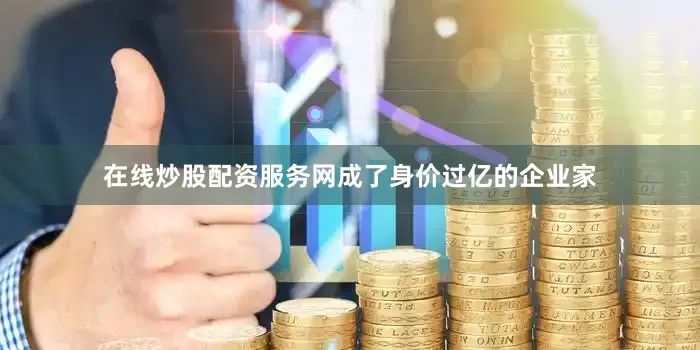 在线炒股配资服务网成了身价过亿的企业家