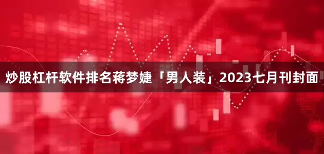 炒股杠杆软件排名蒋梦婕「男人装」2023七月刊封面