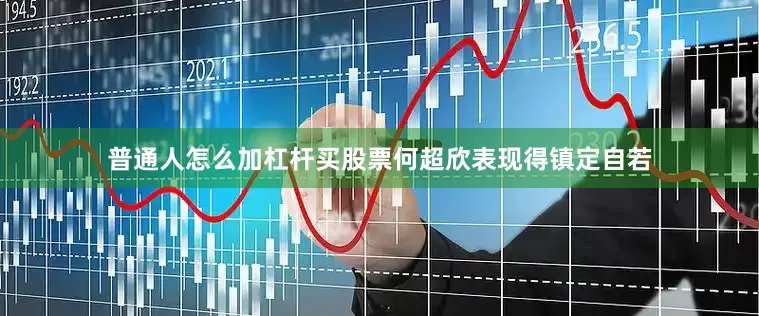 普通人怎么加杠杆买股票何超欣表现得镇定自若