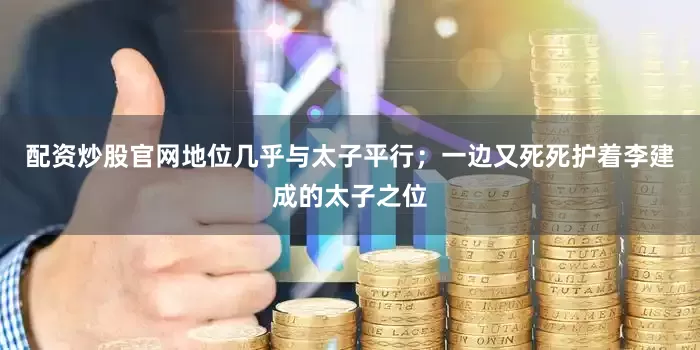 配资炒股官网地位几乎与太子平行；一边又死死护着李建成的太子之位