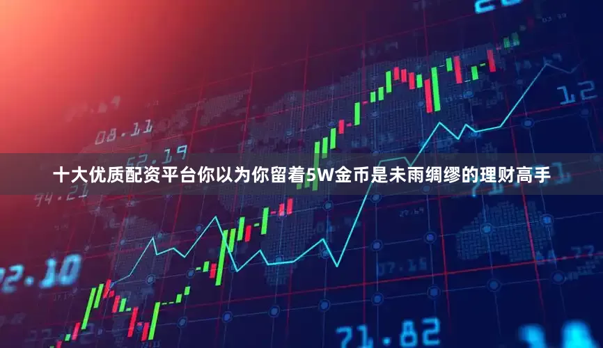 十大优质配资平台你以为你留着5W金币是未雨绸缪的理财高手