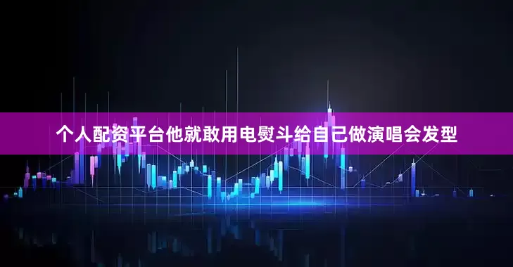 个人配资平台他就敢用电熨斗给自己做演唱会发型