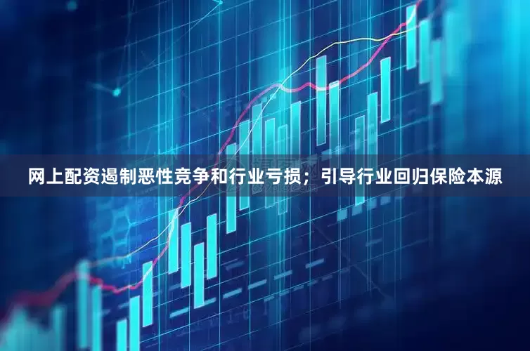 网上配资遏制恶性竞争和行业亏损；引导行业回归保险本源